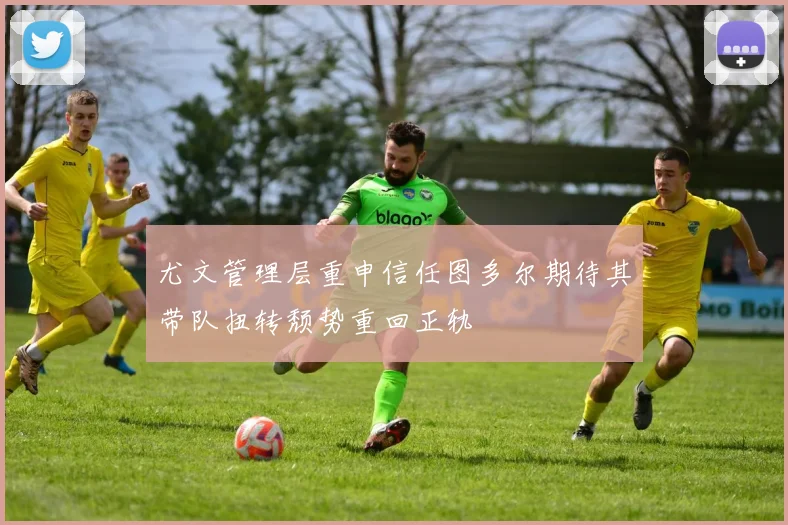 尤文管理层重申信任图多尔期待其带队扭转颓势重回正轨
