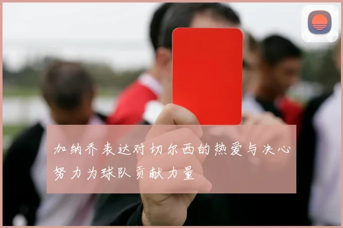 加纳乔表达对切尔西的热爱与决心努力为球队贡献力量