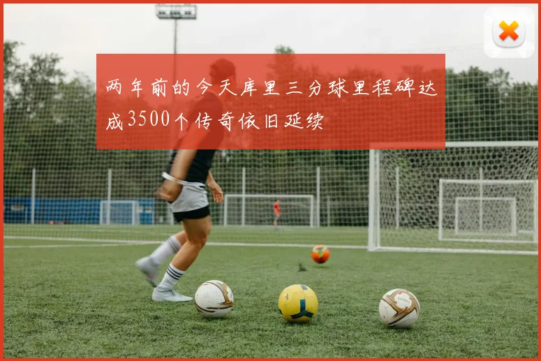 两年前的今天库里三分球里程碑达成3500个传奇依旧延续