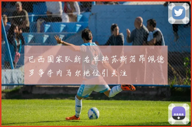 巴西国家队新名单热苏斯若昂佩德罗争夺内马尔地位引关注