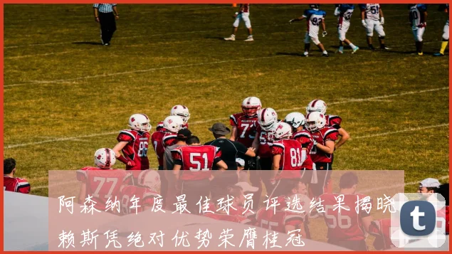 阿森纳年度最佳球员评选结果揭晓赖斯凭绝对优势荣膺桂冠