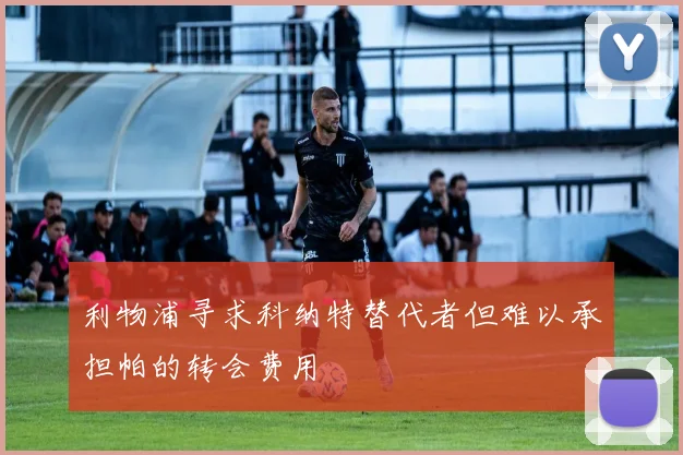 利物浦寻求科纳特替代者但难以承担帕的转会费用