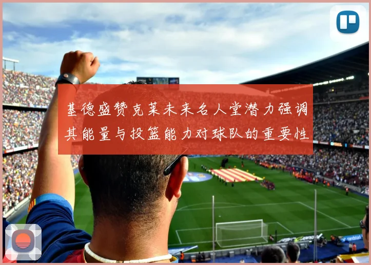 基德盛赞克莱未来名人堂潜力强调其能量与投篮能力对球队的重要性