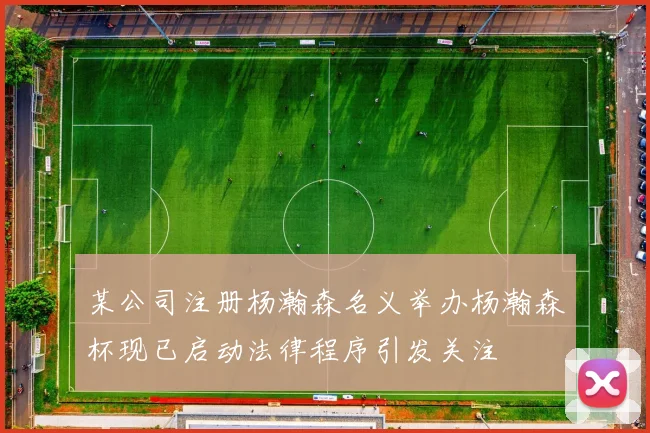 某公司注册杨瀚森名义举办杨瀚森杯现已启动法律程序引发关注