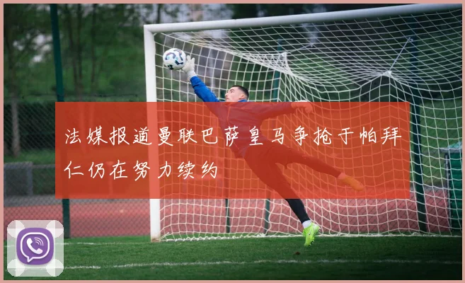 法媒报道曼联巴萨皇马争抢于帕拜仁仍在努力续约